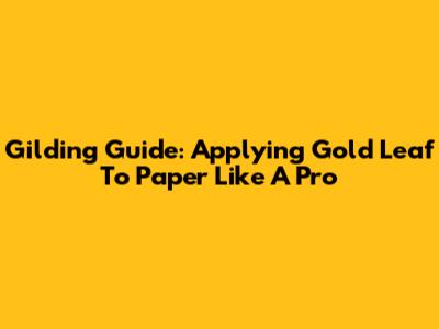 Gilding Guide: Applying Gold Leaf To Paper Like A Pro