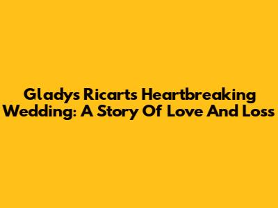 Gladys Ricart's Heartbreaking Wedding: A Story Of Love And Loss