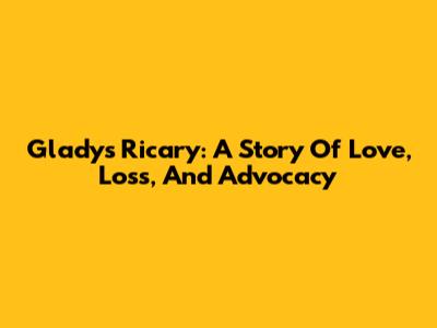 Gladys Ricary: A Story Of Love, Loss, And Advocacy