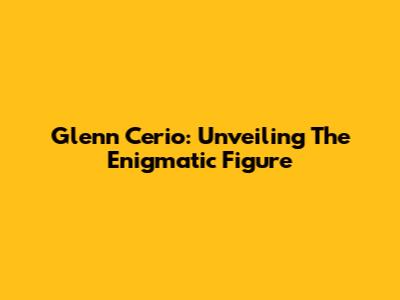 Glenn Cerio: Unveiling The Enigmatic Figure