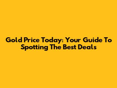 Gold Price Today: Your Guide To Spotting The Best Deals