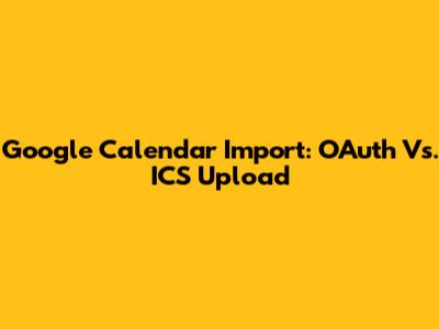 Google Calendar Import: OAuth Vs. ICS Upload