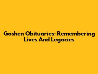 Goshen Obituaries: Remembering Lives And Legacies