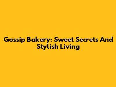 Gossip Bakery: Sweet Secrets And Stylish Living