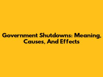 Government Shutdowns: Meaning, Causes, And Effects