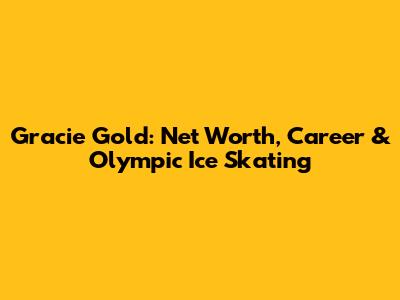 Gracie Gold: Net Worth, Career & Olympic Ice Skating