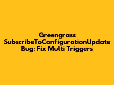 Greengrass SubscribeToConfigurationUpdate Bug: Fix Multi Triggers