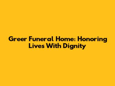 Greer Funeral Home: Honoring Lives With Dignity
