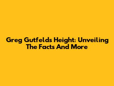 Greg Gutfeld's Height: Unveiling The Facts And More