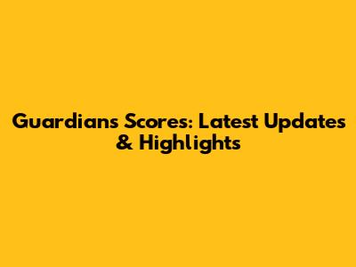 Guardians Scores: Latest Updates & Highlights