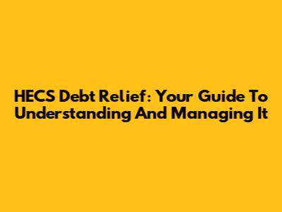 HECS Debt Relief: Your Guide To Understanding And Managing It