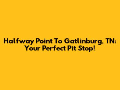 Halfway Point To Gatlinburg, TN: Your Perfect Pit Stop!