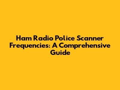 Ham Radio Police Scanner Frequencies: A Comprehensive Guide
