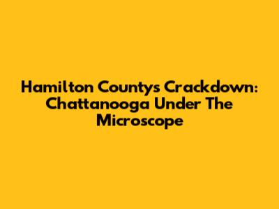 Hamilton County's Crackdown: Chattanooga Under The Microscope