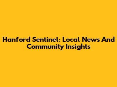 Hanford Sentinel: Local News And Community Insights