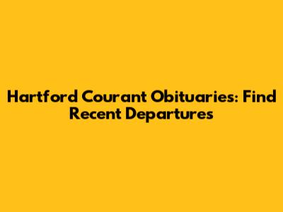 Hartford Courant Obituaries: Find Recent Departures