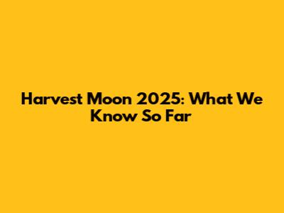 Harvest Moon 2025: What We Know So Far