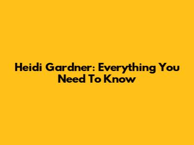 Heidi Gardner: Everything You Need To Know
