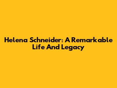 Helena Schneider: A Remarkable Life And Legacy