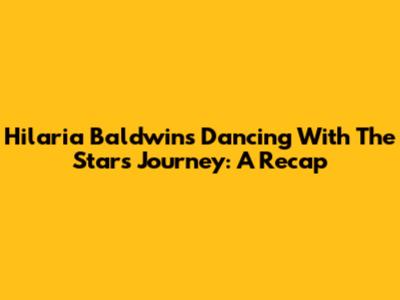 Hilaria Baldwin's 'Dancing With The Stars' Journey: A Recap
