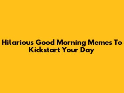 Hilarious Good Morning Memes To Kickstart Your Day