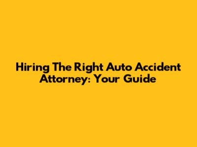 Hiring The Right Auto Accident Attorney: Your Guide