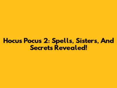Hocus Pocus 2: Spells, Sisters, And Secrets Revealed!