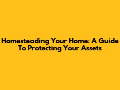 Homesteading Your Home: A Guide To Protecting Your Assets