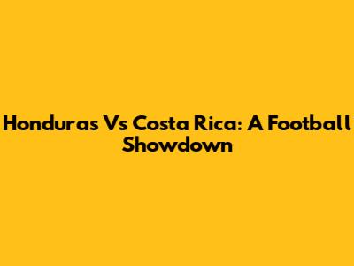 Honduras Vs Costa Rica: A Football Showdown