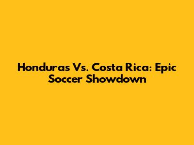 Honduras Vs. Costa Rica: Epic Soccer Showdown