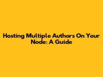 Hosting Multiple Authors On Your Node: A Guide