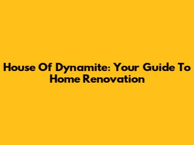House Of Dynamite: Your Guide To Home Renovation