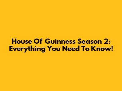 House Of Guinness Season 2: Everything You Need To Know!