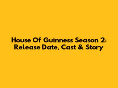 House Of Guinness Season 2: Release Date, Cast & Story