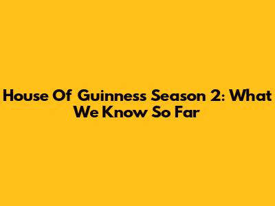 House Of Guinness Season 2: What We Know So Far