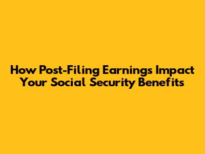 How Post-Filing Earnings Impact Your Social Security Benefits