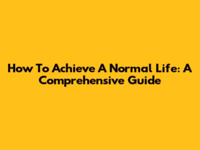 How To Achieve A Normal Life: A Comprehensive Guide