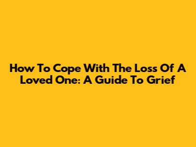 How To Cope With The Loss Of A Loved One: A Guide To Grief
