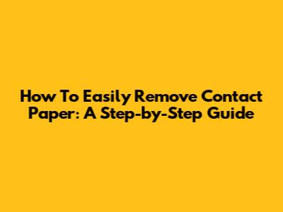 How To Easily Remove Contact Paper: A Step-by-Step Guide