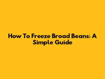 How To Freeze Broad Beans: A Simple Guide