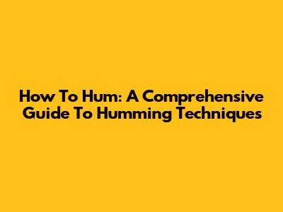 How To Hum: A Comprehensive Guide To Humming Techniques