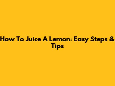 How To Juice A Lemon: Easy Steps & Tips