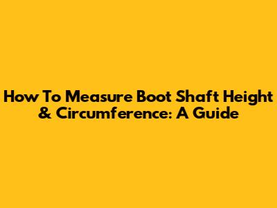 How To Measure Boot Shaft Height & Circumference: A Guide