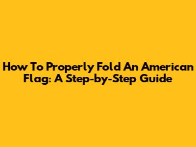 How To Properly Fold An American Flag: A Step-by-Step Guide
