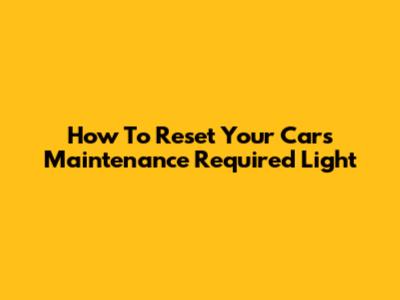 How To Reset Your Car's Maintenance Required Light