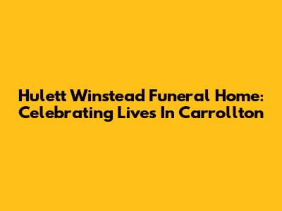 Hulett Winstead Funeral Home: Celebrating Lives In Carrollton