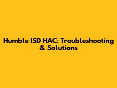 Humble ISD HAC: Troubleshooting & Solutions