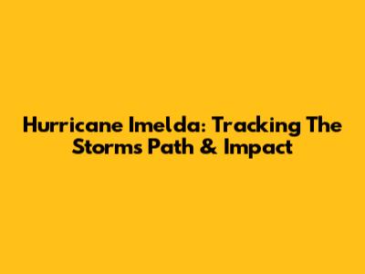 Hurricane Imelda: Tracking The Storm's Path & Impact