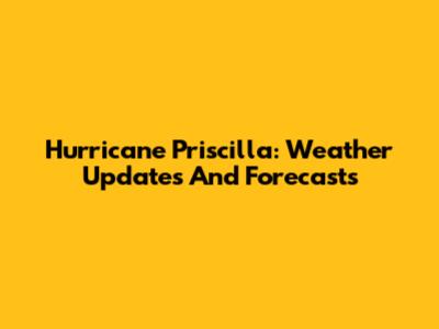 Hurricane Priscilla: Weather Updates And Forecasts