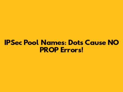 IPSec Pool Names: Dots Cause NO_PROP Errors!